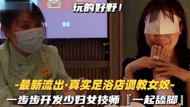 【足浴店调教女奴】—步步开发少妇女技师，一起舔脚