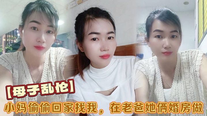 母子乱伦小妈偷偷回家找我在老爸她俩婚房做看着他俩的