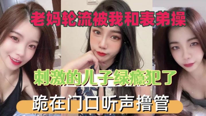 老妈轮流被我和表弟操刺激的儿子绿瘾犯了跪在门口叫声